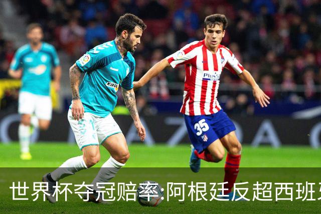 世界杯夺冠赔率:阿根廷反超西班牙 法国仍领跑