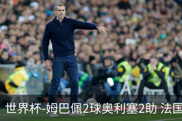 世界杯-姆巴佩2球奥利塞2助 法国4前场各有收获3-0瑞典