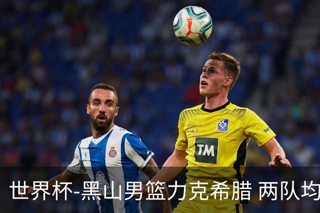 世界杯-黑山男篮力克希腊 两队均已无缘八强