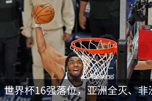 世界杯16强落位，亚洲全灭、非洲队锐减，多场重磅对决来袭