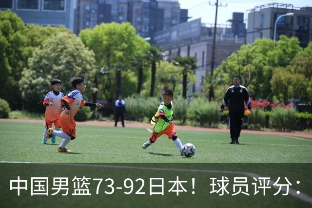 中国男篮73-92日本！球员评分：2人满分，3人良好，3人不合格