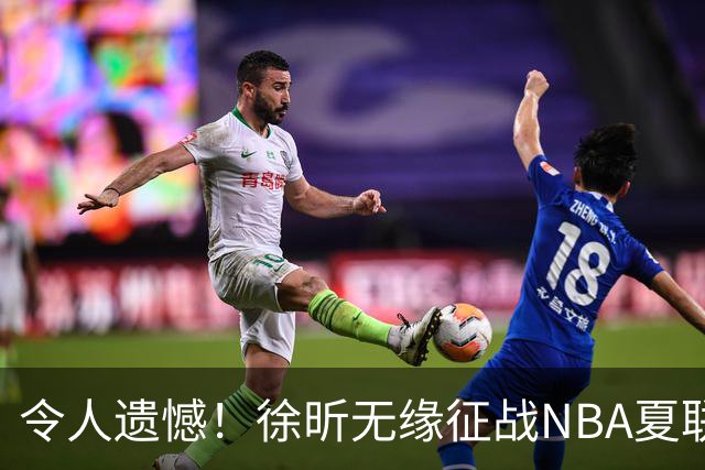 令人遗憾！徐昕无缘征战NBA夏联，原因曝光，球迷惋惜，杜锋躺枪