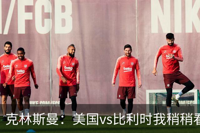 克林斯曼：美国vs比利时我稍稍看好后者 若美国能赢球将意义重大
