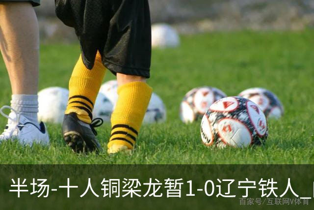 半场-十人铜梁龙暂1-0辽宁铁人 向余望破门 恩加德乌被断+染红