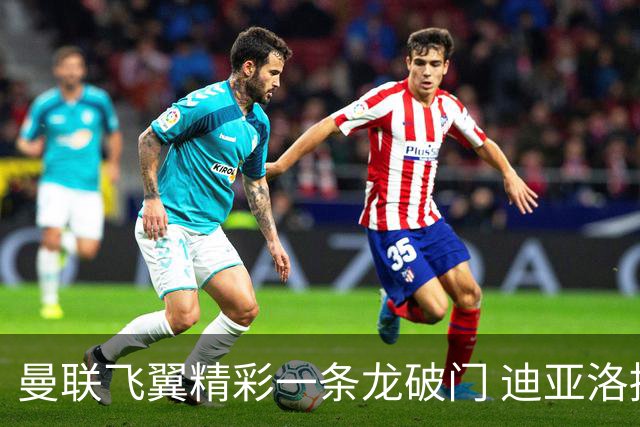 曼联飞翼精彩一条龙破门 迪亚洛拼尽全力险两度救主