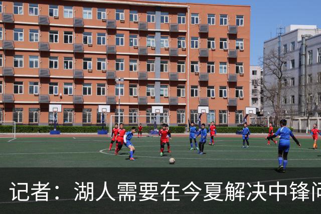 记者：湖人需要在今夏解决中锋问题 东契奇不会一直等待他们建队