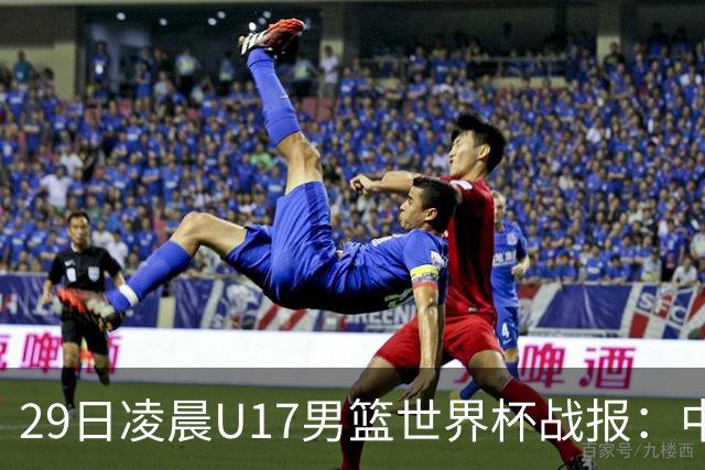 29日凌晨U17男篮世界杯战报：中国男篮跌至第三，亚洲队惨遭三连败