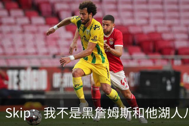 Skip：我不是黑詹姆斯&他湖人八年表现平庸 我最多只能给他打C
